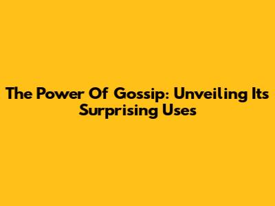 The Power Of Gossip: Unveiling Its Surprising Uses
