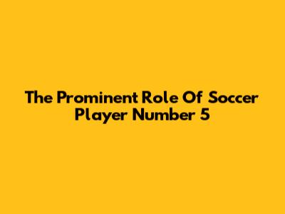 The Prominent Role Of Soccer Player Number 5