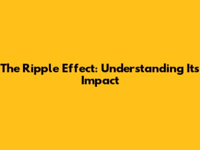 The Ripple Effect: Understanding Its Impact