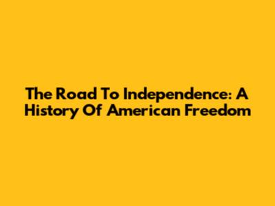 The Road To Independence: A History Of American Freedom