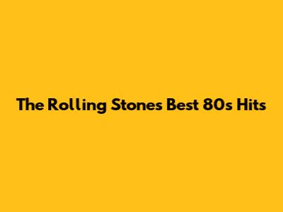 The Rolling Stones' Best 80s Hits