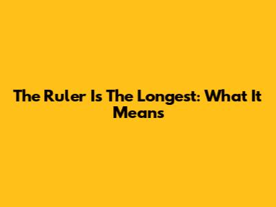 The Ruler Is The Longest: What It Means