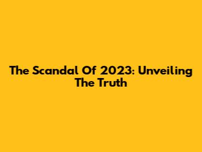 The Scandal Of 2023: Unveiling The Truth