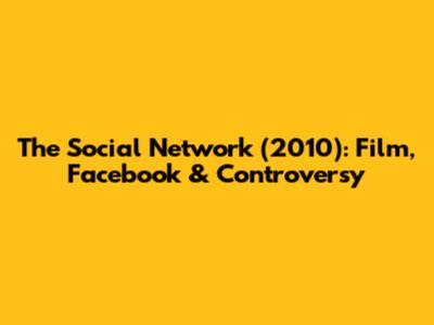 The Social Network (2010): Film, Facebook & Controversy