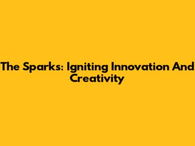 The Sparks: Igniting Innovation And Creativity