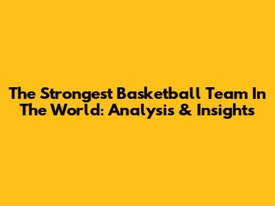 The Strongest Basketball Team In The World: Analysis & Insights