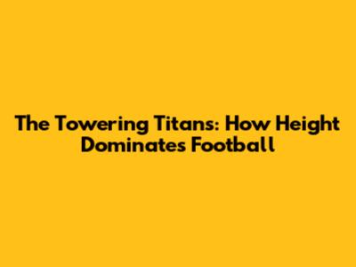 The Towering Titans: How Height Dominates Football