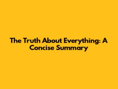 The Truth About Everything: A Concise Summary