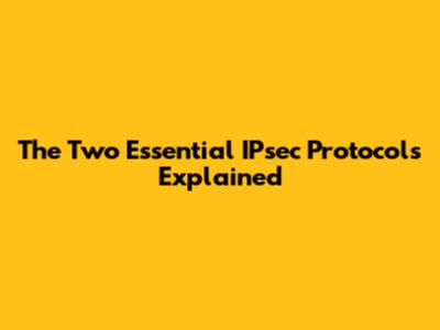 The Two Essential IPsec Protocols Explained