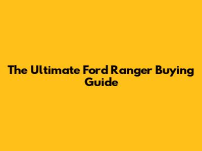 The Ultimate Ford Ranger Buying Guide