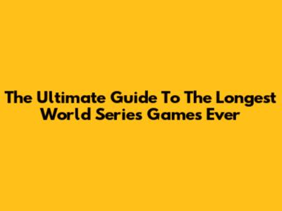 The Ultimate Guide To The Longest World Series Games Ever