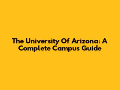 The University Of Arizona: A Complete Campus Guide