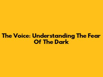 The Voice: Understanding The Fear Of The Dark
