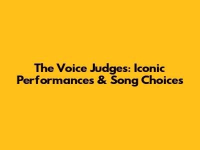 The Voice Judges: Iconic Performances & Song Choices