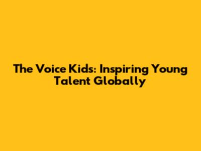 The Voice Kids: Inspiring Young Talent Globally