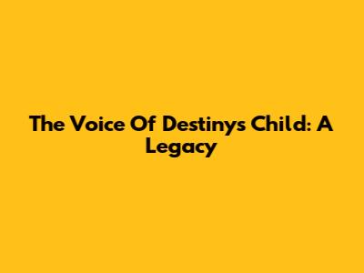 The Voice Of Destiny's Child: A Legacy