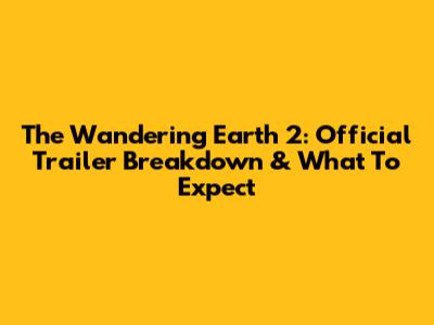 The Wandering Earth 2: Official Trailer Breakdown & What To Expect