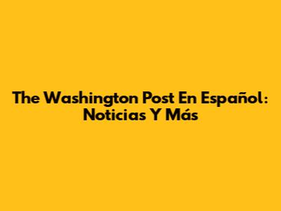 The Washington Post En Español: Noticias Y Más