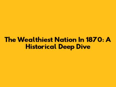 The Wealthiest Nation In 1870: A Historical Deep Dive