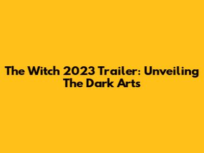 The Witch 2023 Trailer: Unveiling The Dark Arts