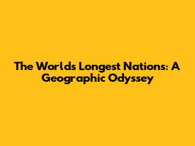 The World's Longest Nations: A Geographic Odyssey