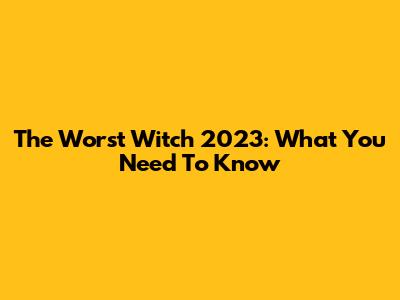 The Worst Witch 2023: What You Need To Know
