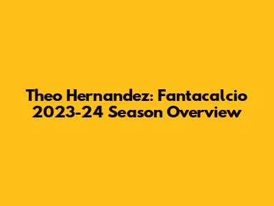 Theo Hernandez: Fantacalcio 2023-24 Season Overview
