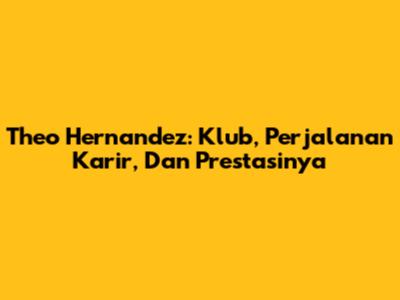 Theo Hernandez: Klub, Perjalanan Karir, Dan Prestasinya