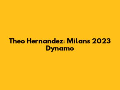 Theo Hernandez: Milan's 2023 Dynamo