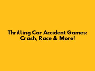 Thrilling Car Accident Games: Crash, Race & More!