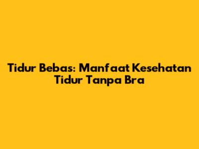 Tidur Bebas: Manfaat Kesehatan Tidur Tanpa Bra