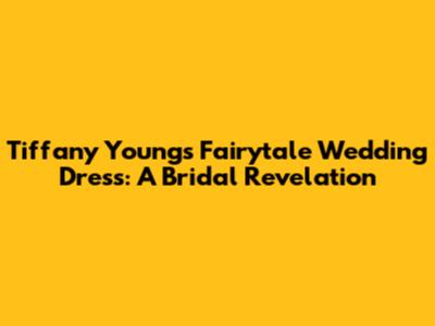 Tiffany Young's Fairytale Wedding Dress: A Bridal Revelation