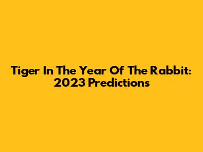 Tiger In The Year Of The Rabbit: 2023 Predictions