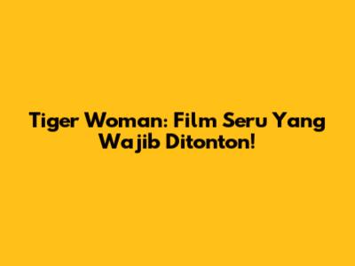Tiger Woman: Film Seru Yang Wajib Ditonton!