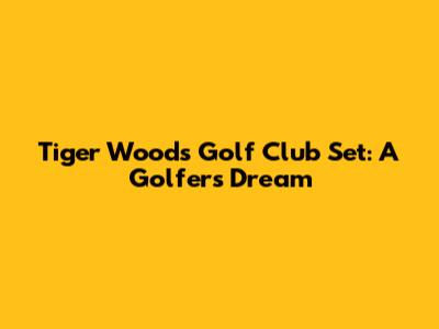 Tiger Woods Golf Club Set: A Golfer's Dream
