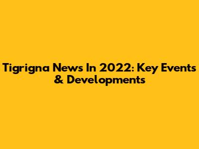 Tigrigna News In 2022: Key Events & Developments