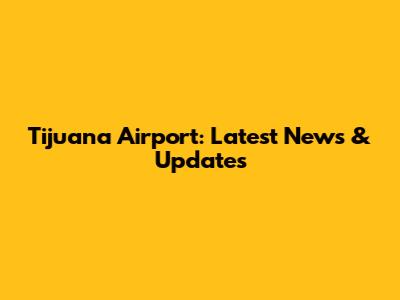 Tijuana Airport: Latest News & Updates