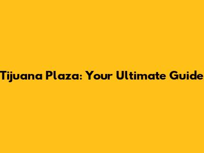 Tijuana Plaza: Your Ultimate Guide