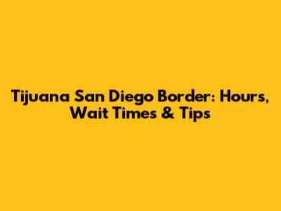 Tijuana San Diego Border: Hours, Wait Times & Tips