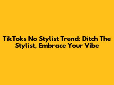 TikTok's "No Stylist" Trend: Ditch The Stylist, Embrace Your Vibe