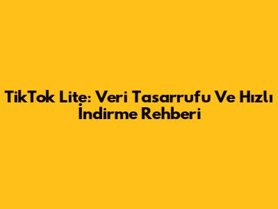 TikTok Lite: Veri Tasarrufu Ve Hızlı İndirme Rehberi