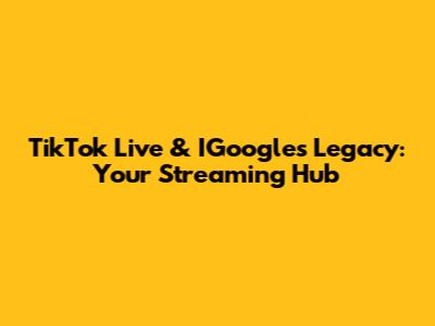 TikTok Live & IGoogle's Legacy: Your Streaming Hub