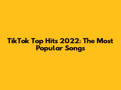 TikTok Top Hits 2022: The Most Popular Songs