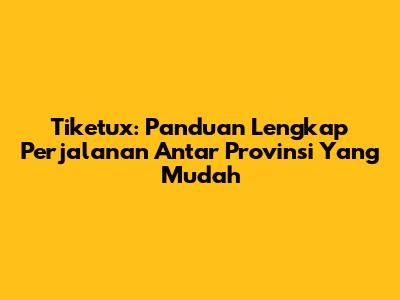 Tiketux: Panduan Lengkap Perjalanan Antar Provinsi Yang Mudah