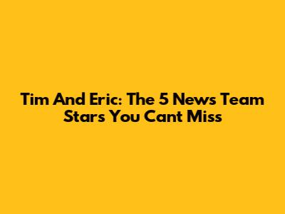 Tim And Eric: The 5 News Team Stars You Can't Miss