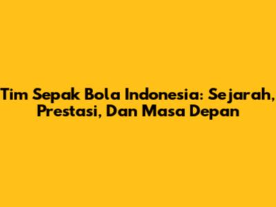 Tim Sepak Bola Indonesia: Sejarah, Prestasi, Dan Masa Depan
