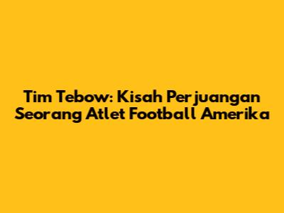 Tim Tebow: Kisah Perjuangan Seorang Atlet Football Amerika