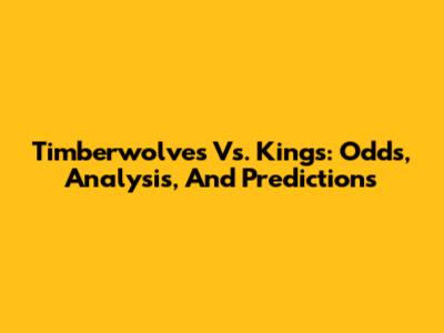Timberwolves Vs. Kings: Odds, Analysis, And Predictions