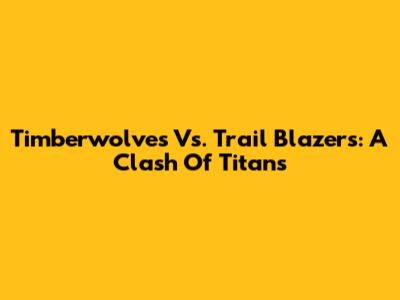 Timberwolves Vs. Trail Blazers: A Clash Of Titans