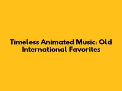 Timeless Animated Music: Old International Favorites